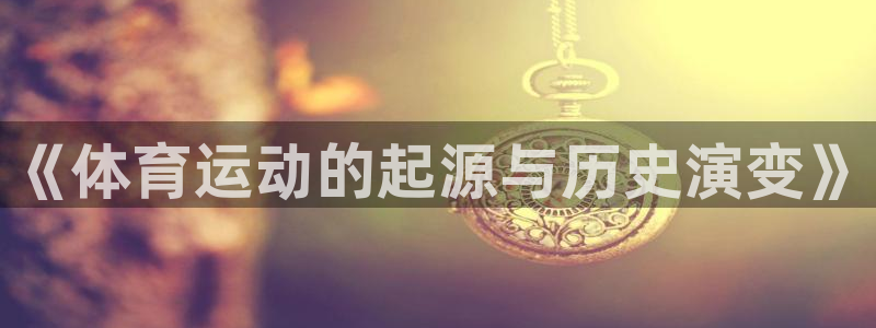 搜球体育app官方：《体育运动的起源与历史演变》