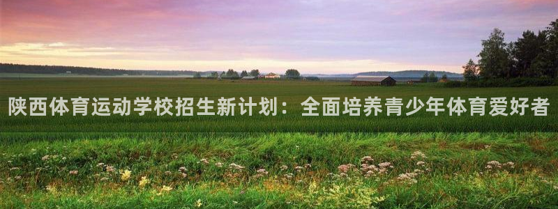搜球体育官网网址：陕西体育运动学校招生新计划：全面培养青少年体育爱好者